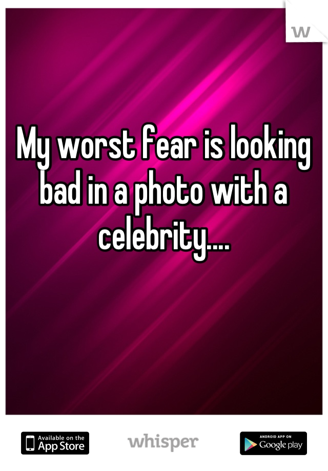 My worst fear is looking bad in a photo with a celebrity....