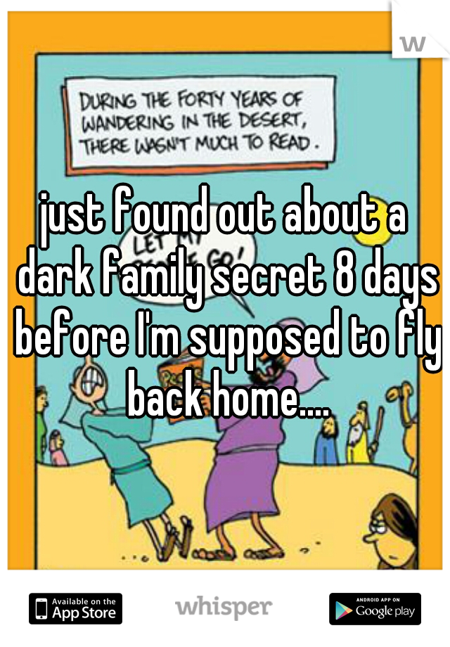 just found out about a dark family secret 8 days before I'm supposed to fly back home....