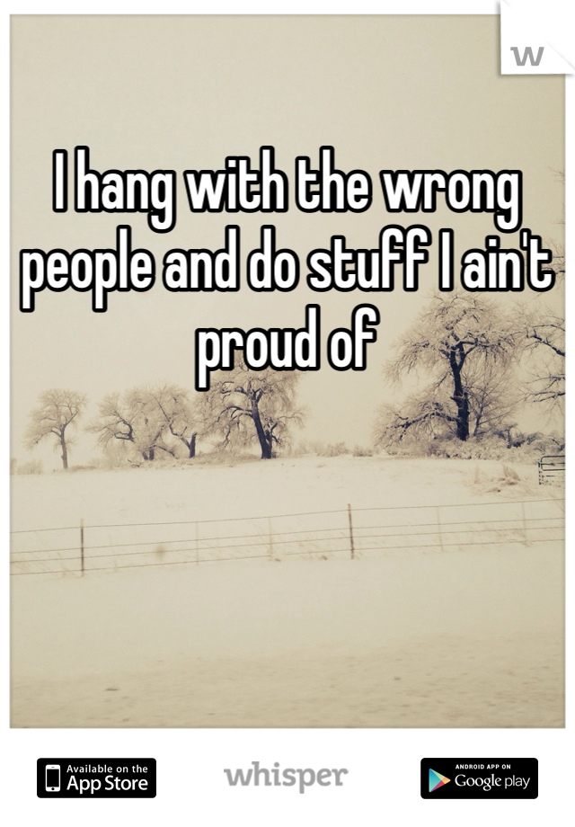 I hang with the wrong people and do stuff I ain't proud of 