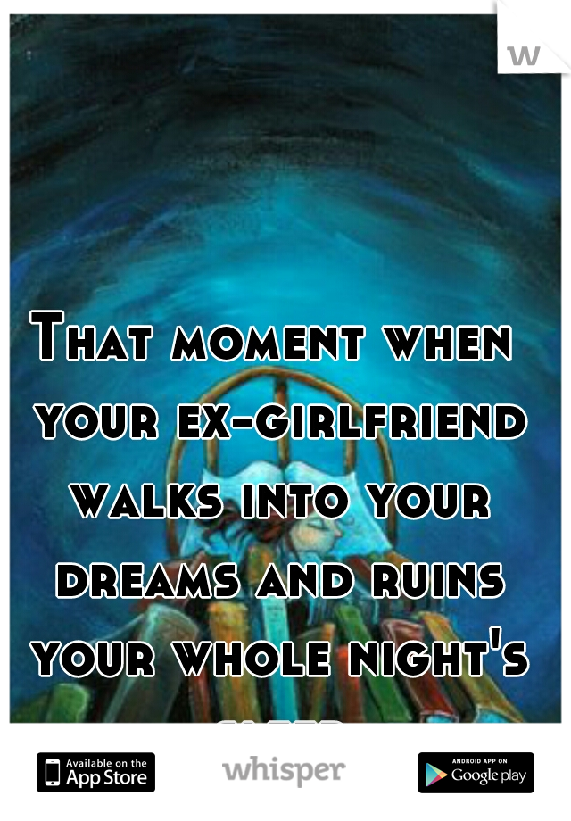 That moment when your ex-girlfriend walks into your dreams and ruins your whole night's sleep