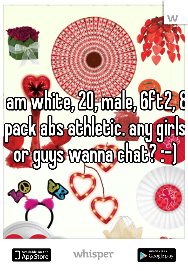 i am white, 20, male, 6ft2, 8 pack abs athletic. any girls or guys wanna chat? :-)