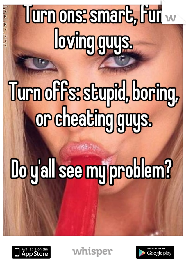 Turn ons: smart, fun loving guys.

Turn offs: stupid, boring, or cheating guys. 

Do y'all see my problem? 
