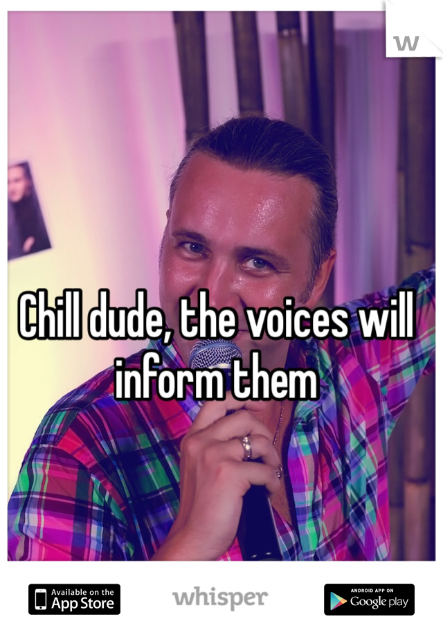 Chill dude, the voices will inform them