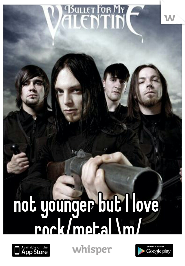 not younger but I love rock/metal \m/