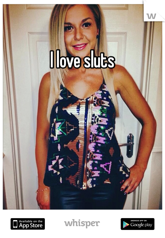 I love sluts