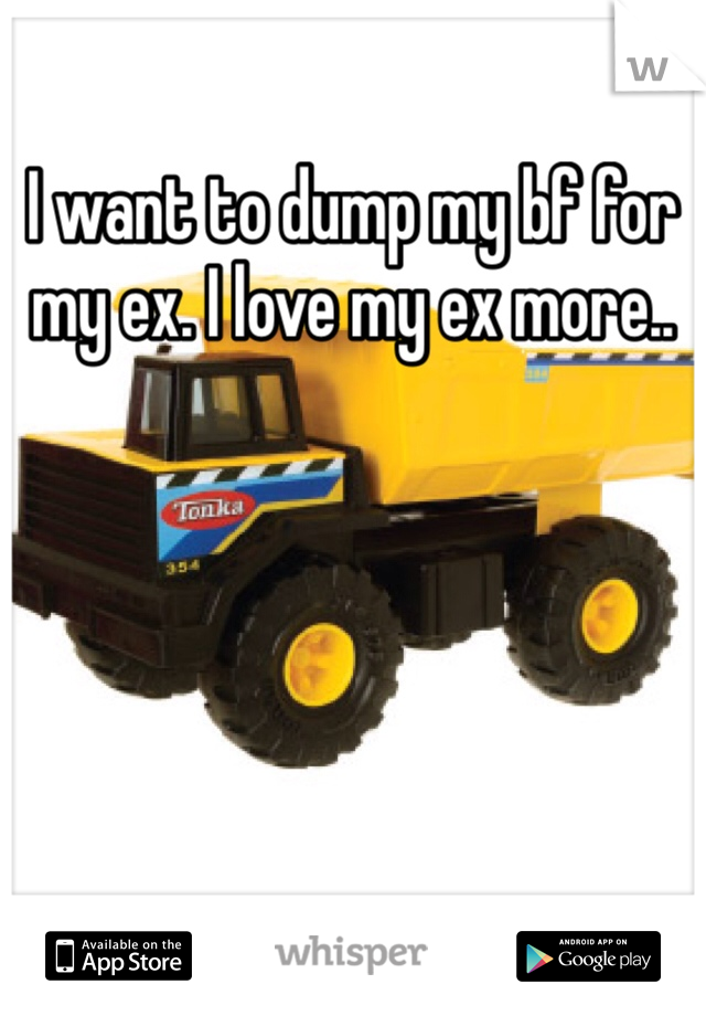 I want to dump my bf for my ex. I love my ex more..