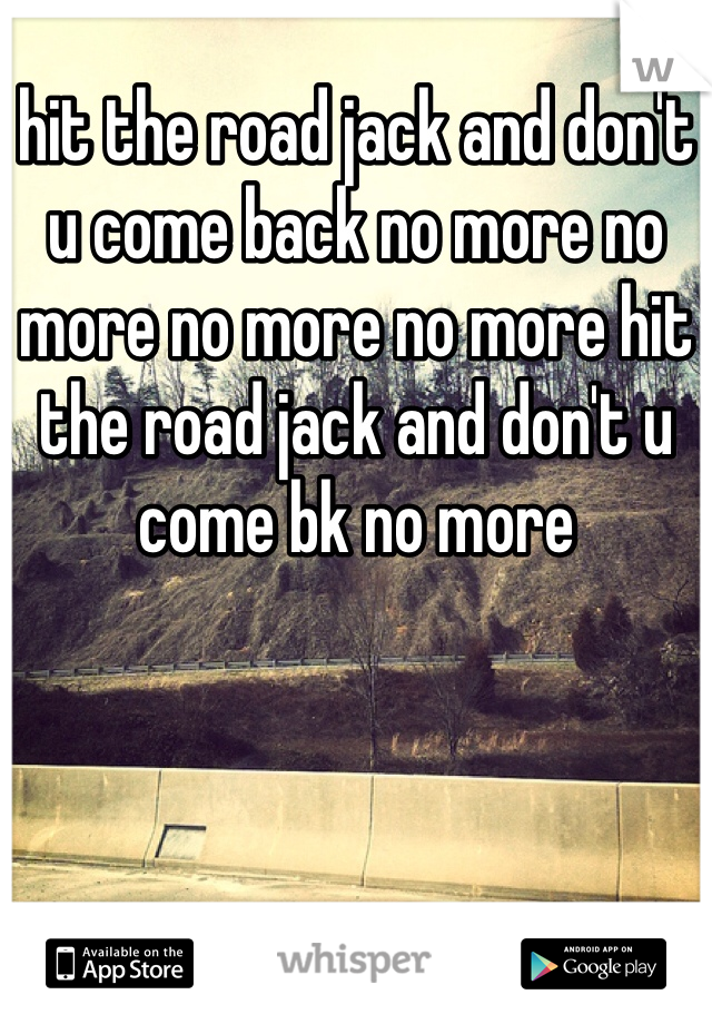 hit the road jack and don't u come back no more no more no more no more hit the road jack and don't u come bk no more