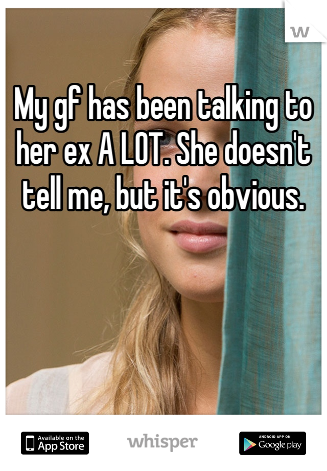 My gf has been talking to her ex A LOT. She doesn't tell me, but it's obvious. 