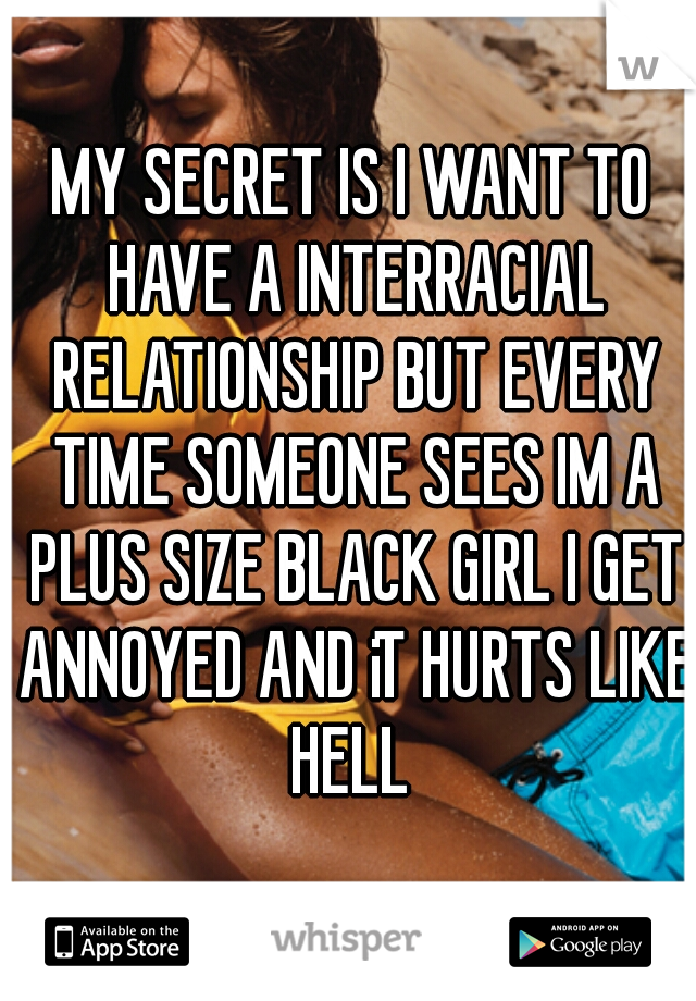 MY SECRET IS I WANT TO HAVE A INTERRACIAL RELATIONSHIP BUT EVERY TIME SOMEONE SEES IM A PLUS SIZE BLACK GIRL I GET ANNOYED AND iT HURTS LIKE HELL 