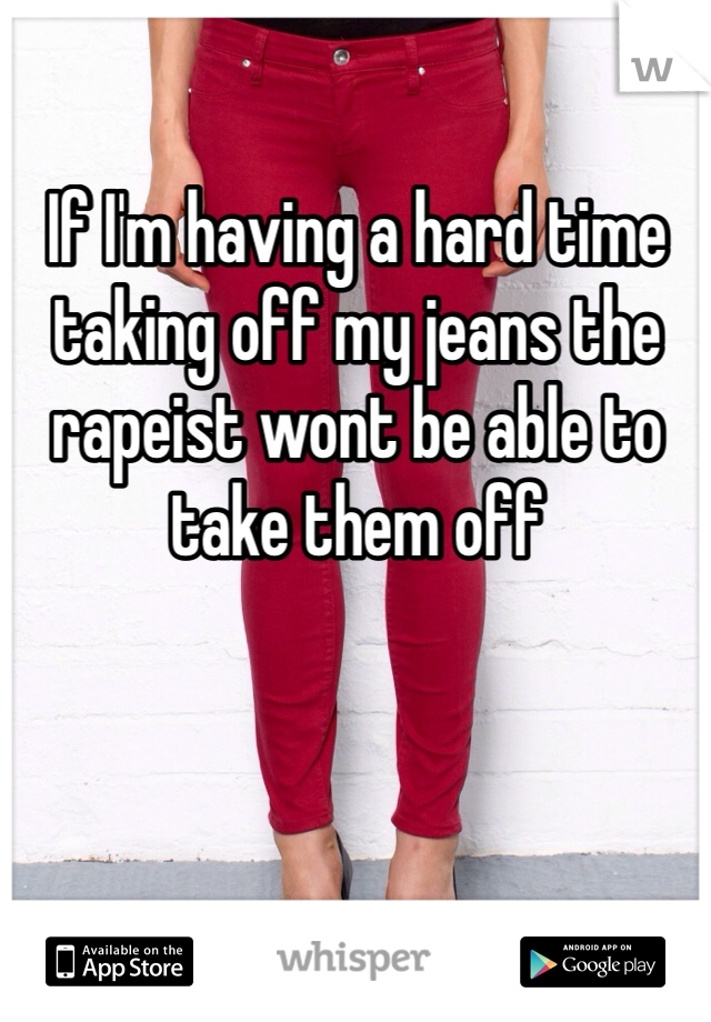 If I'm having a hard time taking off my jeans the rapeist wont be able to take them off  