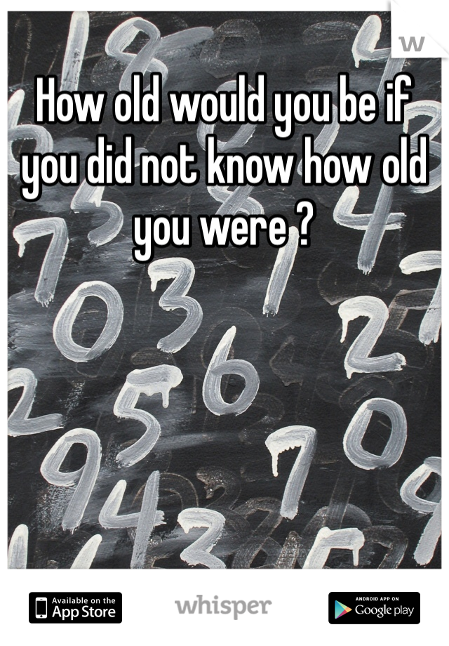 How old would you be if you did not know how old you were ? 