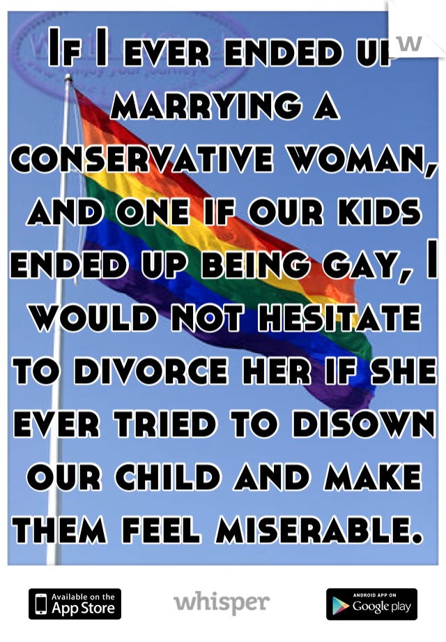 If I ever ended up marrying a conservative woman, and one if our kids ended up being gay, I would not hesitate to divorce her if she ever tried to disown our child and make them feel miserable. 