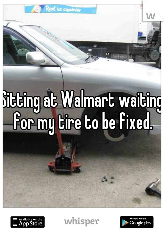 Sitting at Walmart waiting for my tire to be fixed.