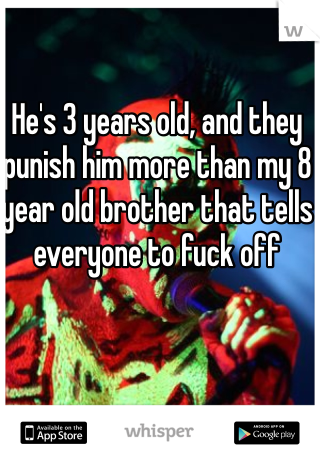 He's 3 years old, and they punish him more than my 8 year old brother that tells everyone to fuck off