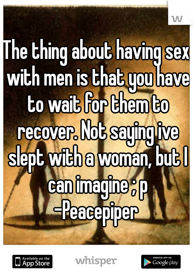 The thing about having sex with men is that you have to wait for them to recover. Not saying ive slept with a woman, but I can imagine ; p
-Peacepiper