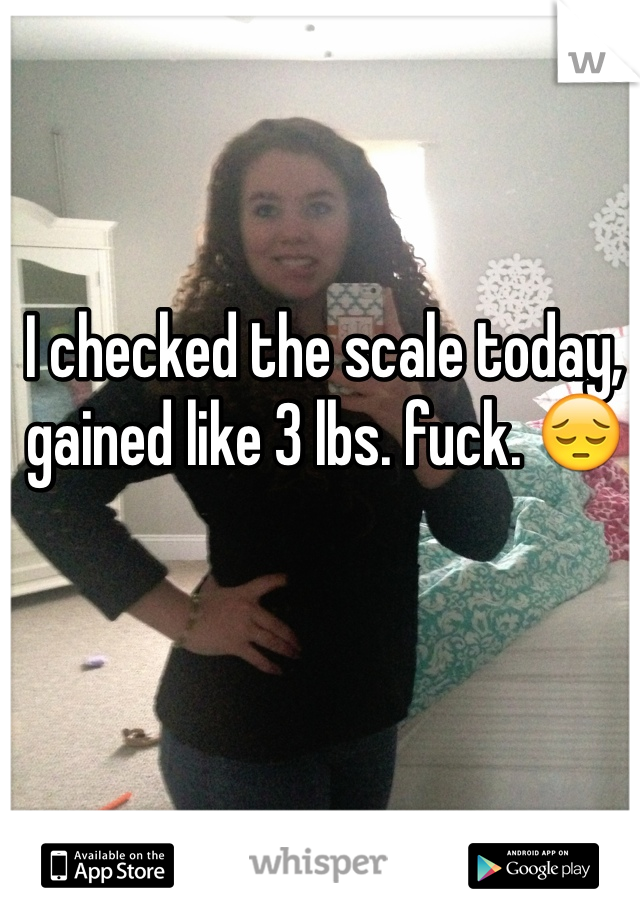 I checked the scale today, gained like 3 lbs. fuck. 😔