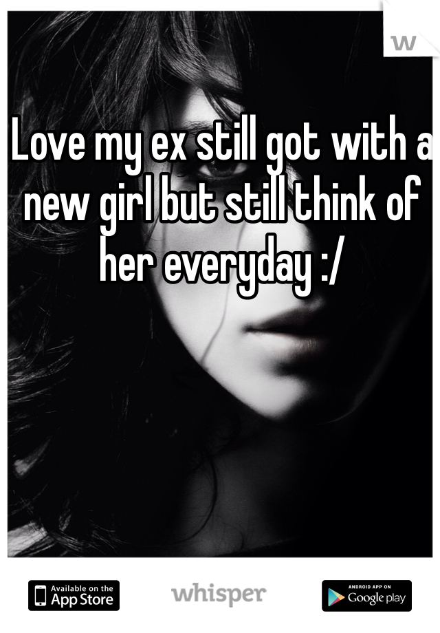 Love my ex still got with a new girl but still think of her everyday :/