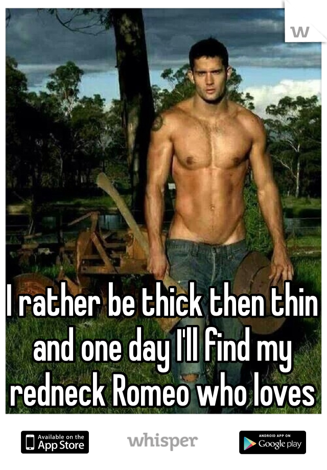 I rather be thick then thin and one day I'll find my redneck Romeo who loves me for me 