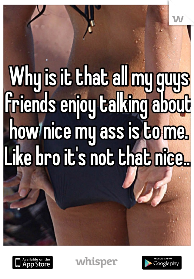 Why is it that all my guys friends enjoy talking about how nice my ass is to me. Like bro it's not that nice...