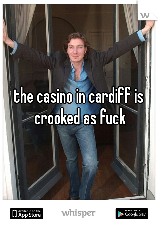 the casino in cardiff is crooked as fuck