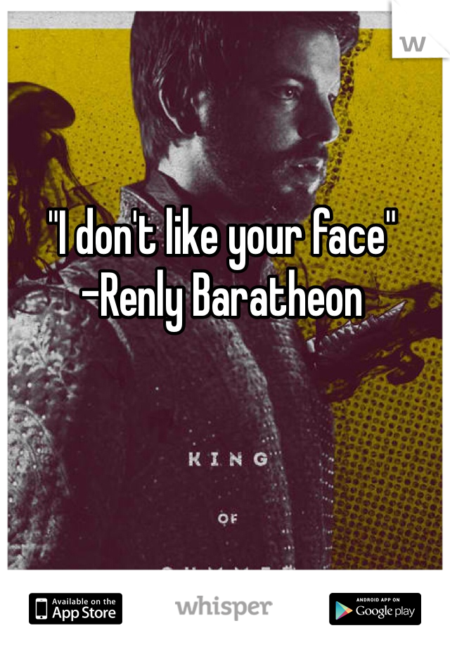 "I don't like your face"
-Renly Baratheon 