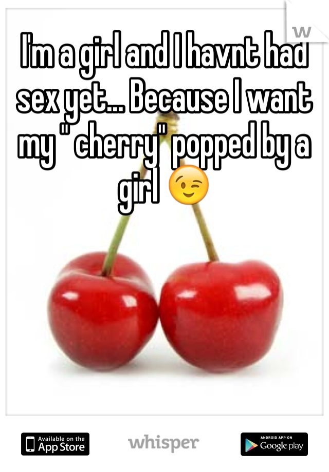 I'm a girl and I havnt had sex yet... Because I want my " cherry" popped by a girl 😉