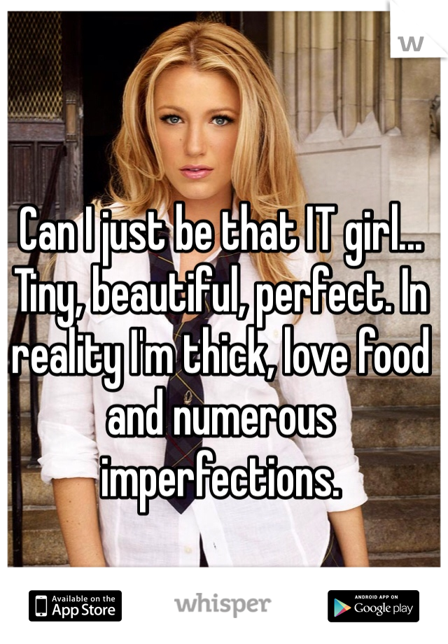 Can I just be that IT girl... Tiny, beautiful, perfect. In reality I'm thick, love food and numerous imperfections. 