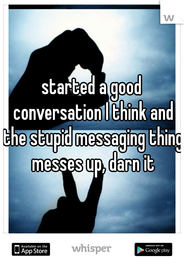 started a good conversation I think and the stupid messaging thing messes up, darn it