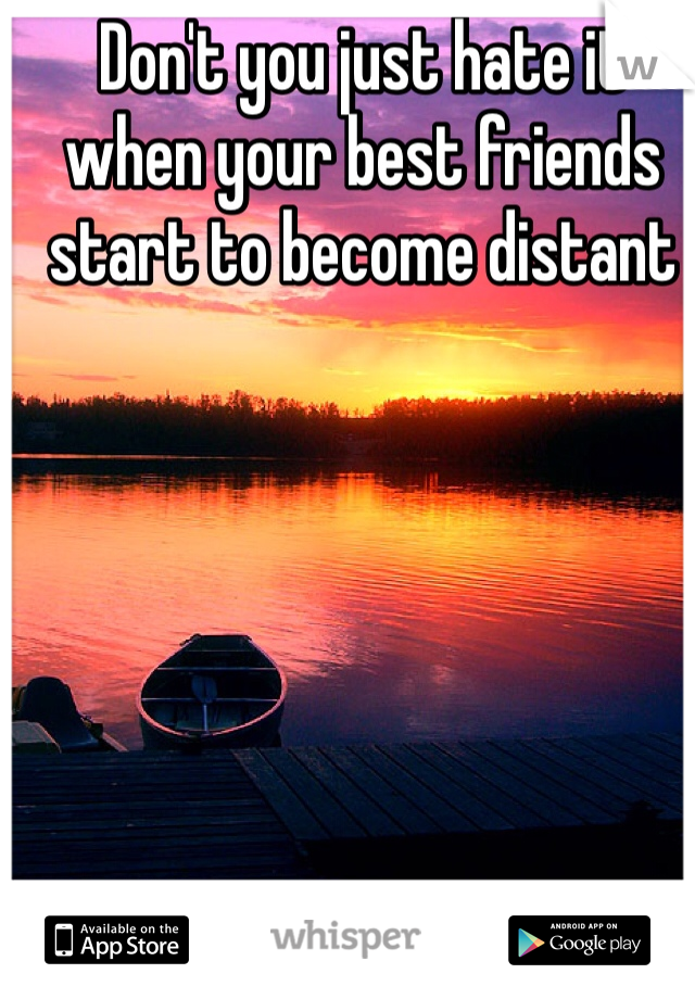 Don't you just hate it when your best friends start to become distant 