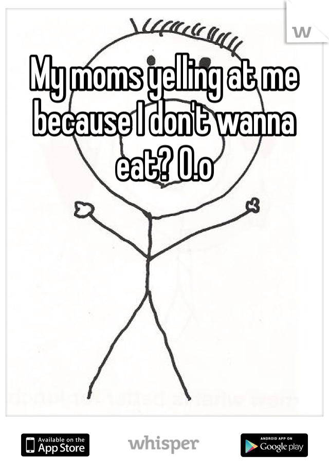 My moms yelling at me because I don't wanna eat? O.o