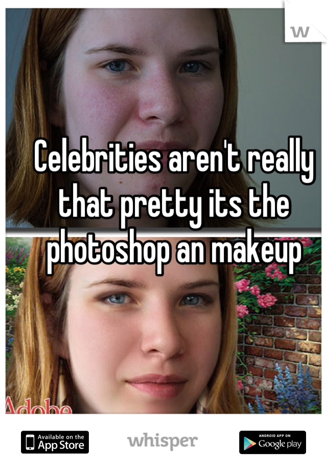 Celebrities aren't really that pretty its the photoshop an makeup