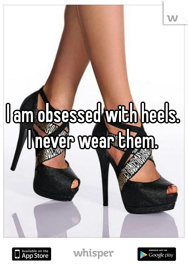 I am obsessed with heels.


I never wear them.
