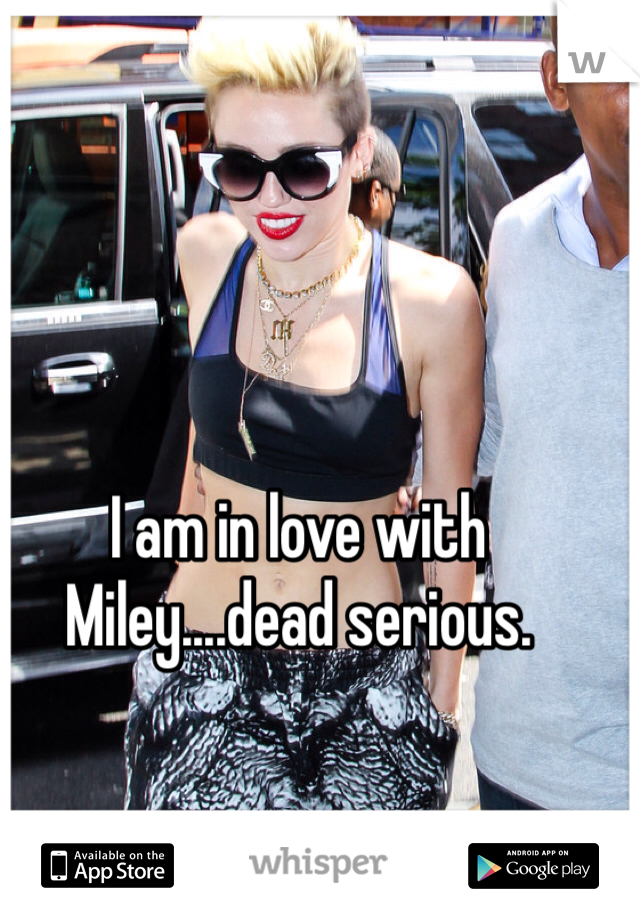 I am in love with Miley....dead serious.