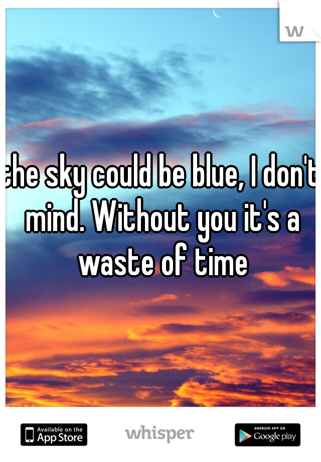 the sky could be blue, I don't mind. Without you it's a waste of time