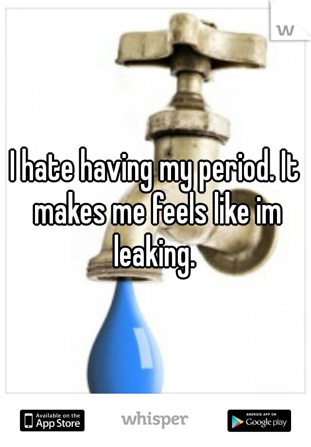 I hate having my period. It makes me feels like im leaking. 
