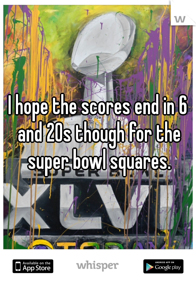 I hope the scores end in 6 and 20s though for the super bowl squares.