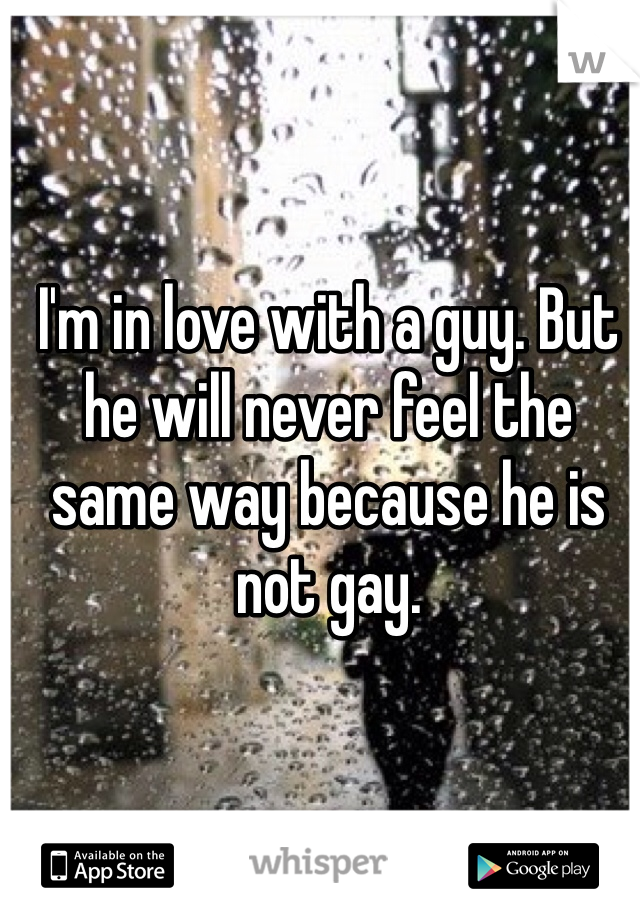 I'm in love with a guy. But he will never feel the same way because he is not gay.