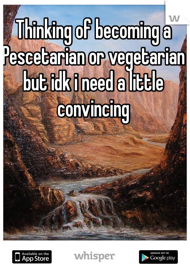 Thinking of becoming a Pescetarian or vegetarian but idk i need a little convincing 