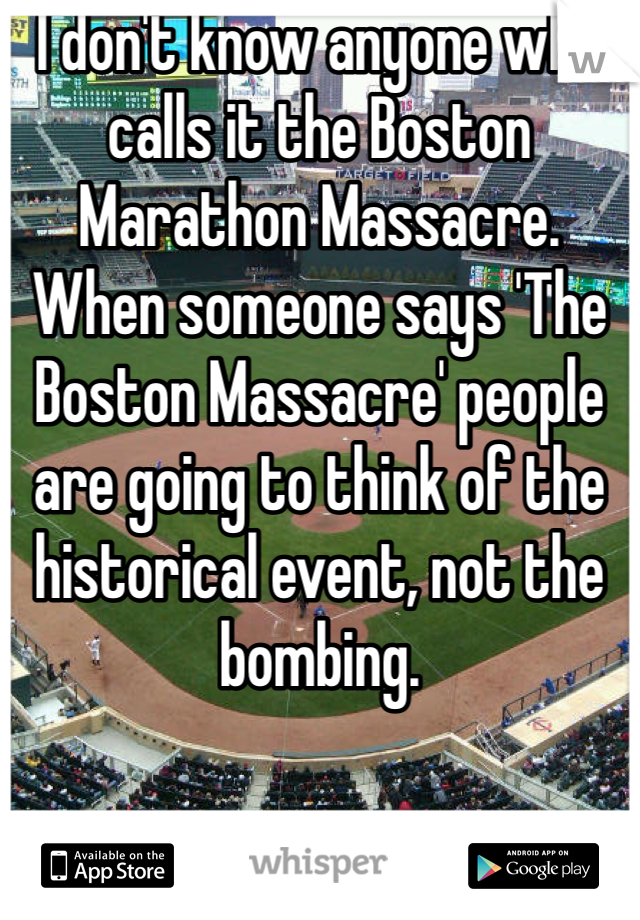 I don't know anyone who calls it the Boston Marathon Massacre. When someone says 'The Boston Massacre' people are going to think of the historical event, not the bombing. 