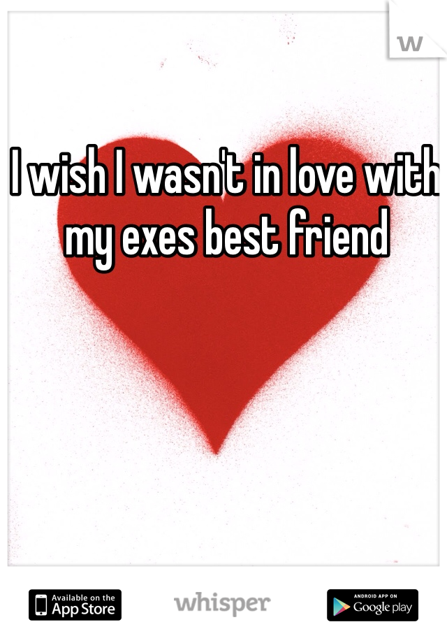 I wish I wasn't in love with my exes best friend 