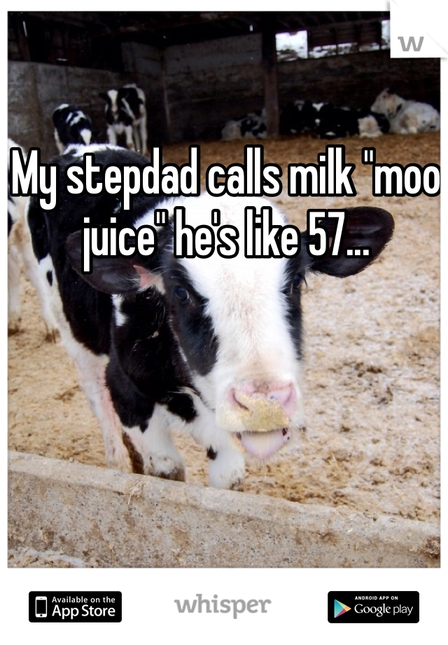 My stepdad calls milk "moo juice" he's like 57...