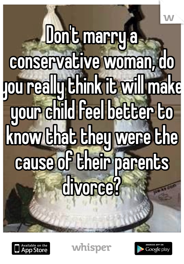 Don't marry a conservative woman, do you really think it will make your child feel better to know that they were the cause of their parents divorce? 