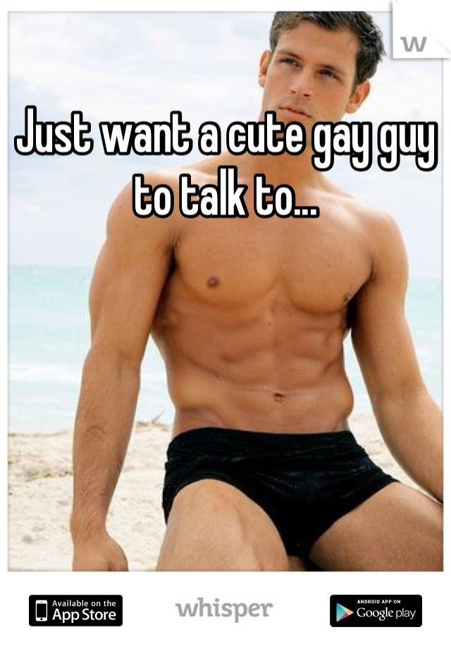 Just want a cute gay guy to talk to...