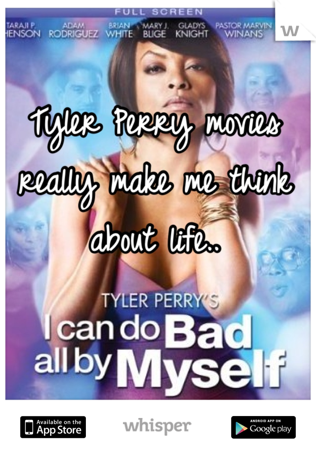 Tyler Perry movies really make me think about life.. 