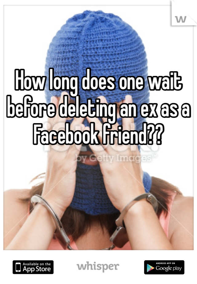 How long does one wait before deleting an ex as a Facebook friend?? 