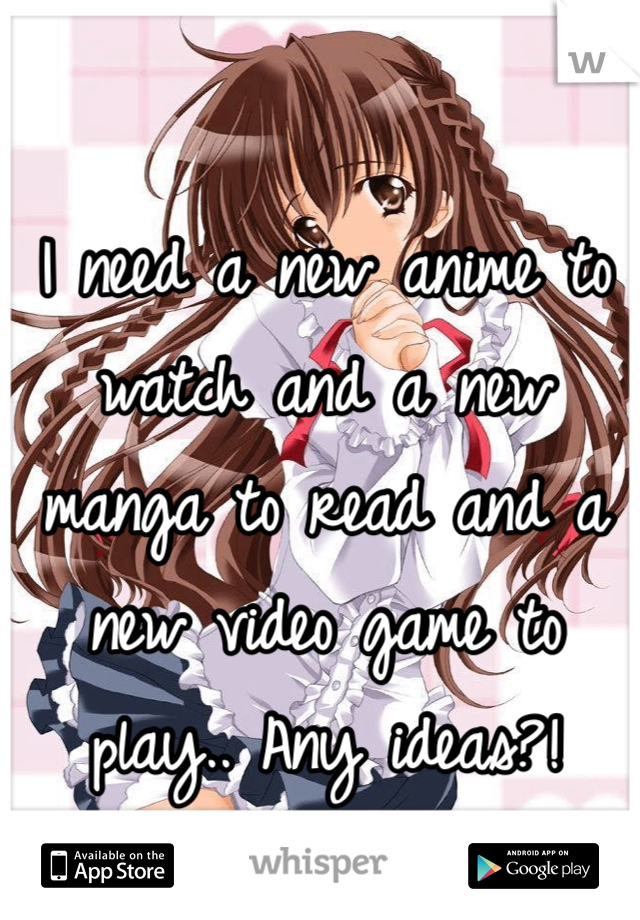 I need a new anime to watch and a new manga to read and a new video game to play.. Any ideas?!