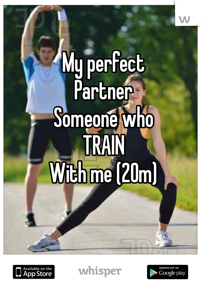 My perfect 
Partner 
Someone who
TRAIN 
With me (20m)