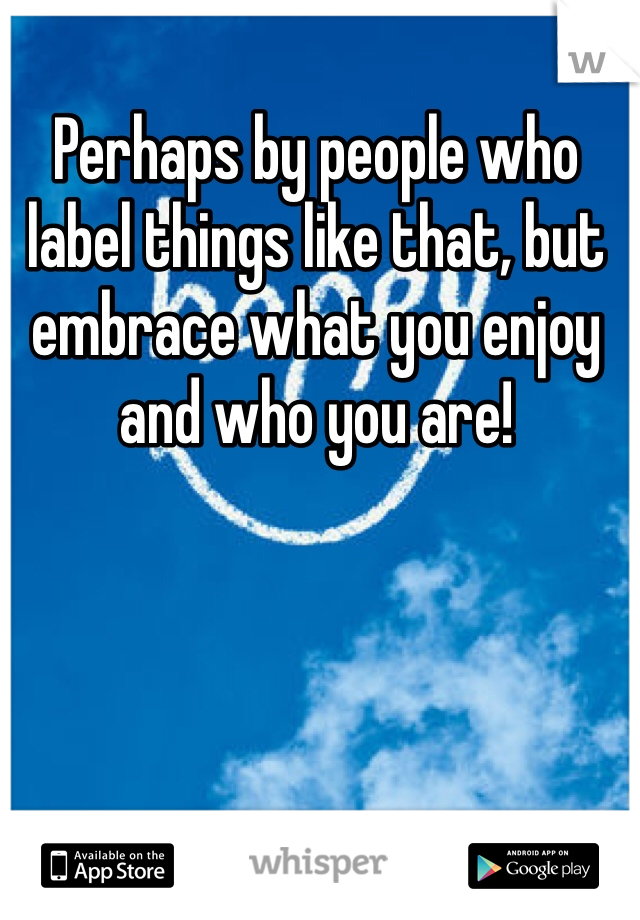 Perhaps by people who label things like that, but embrace what you enjoy and who you are! 