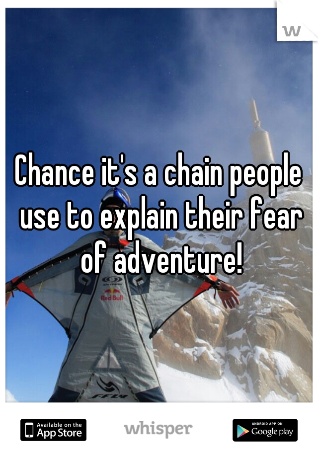 Chance it's a chain people use to explain their fear of adventure!