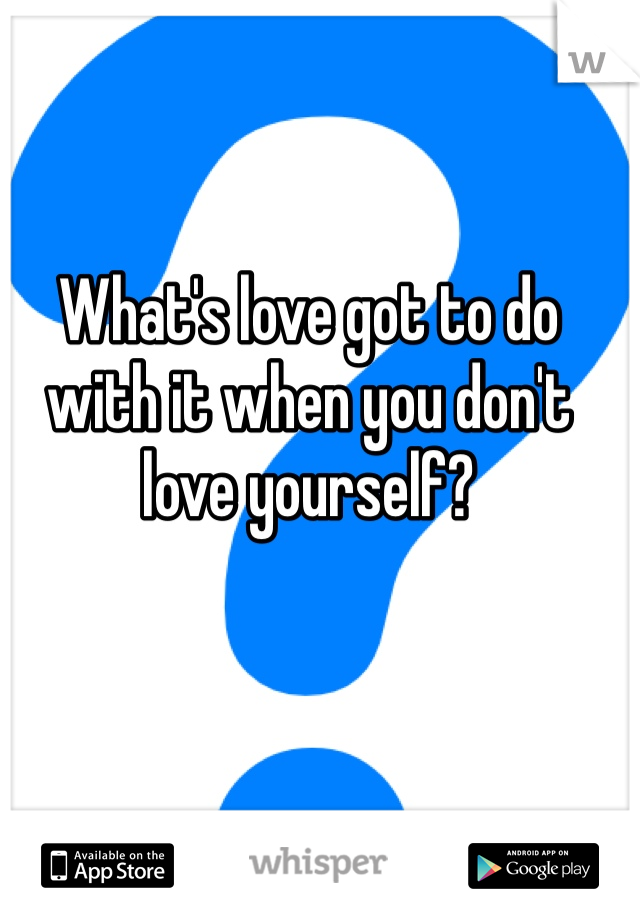 What's love got to do with it when you don't love yourself?